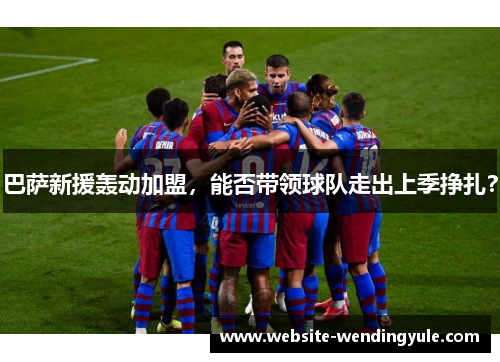 巴萨新援轰动加盟，能否带领球队走出上季挣扎？