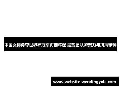 中国女排勇夺世界杯冠军再创辉煌 展现团队凝聚力与拼搏精神
