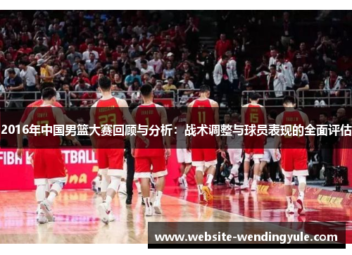 2016年中国男篮大赛回顾与分析：战术调整与球员表现的全面评估