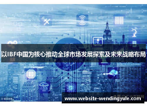 以IBF中国为核心推动全球市场发展探索及未来战略布局