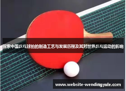 探索中国乒乓球拍的制造工艺与发展历程及其对世界乒乓运动的影响