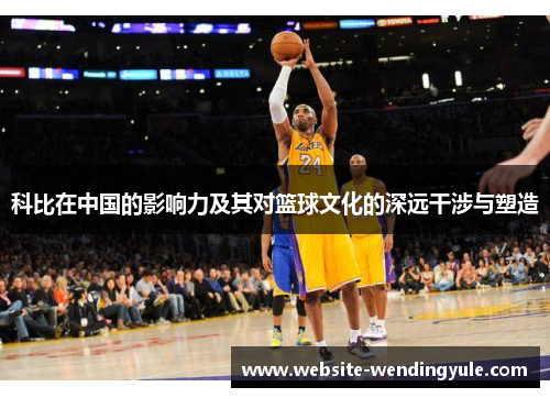 科比在中国的影响力及其对篮球文化的深远干涉与塑造