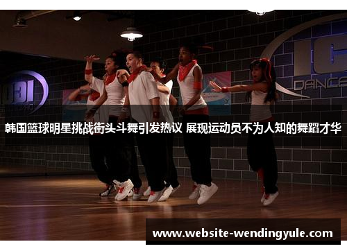 韩国篮球明星挑战街头斗舞引发热议 展现运动员不为人知的舞蹈才华