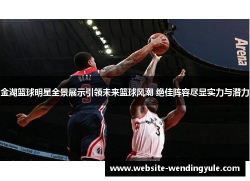 金湖篮球明星全景展示引领未来篮球风潮 绝佳阵容尽显实力与潜力